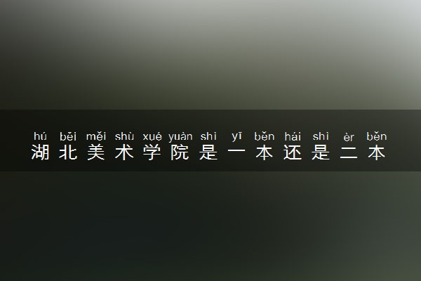 湖北美术学院是一本还是二本 算好大学吗