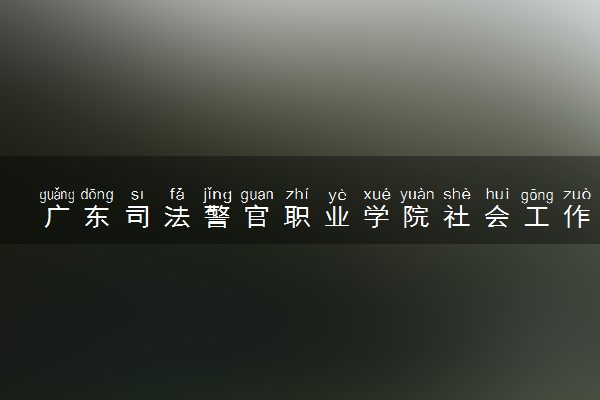 广东司法警官职业学院社会工作专业怎么样 录取分数线多少