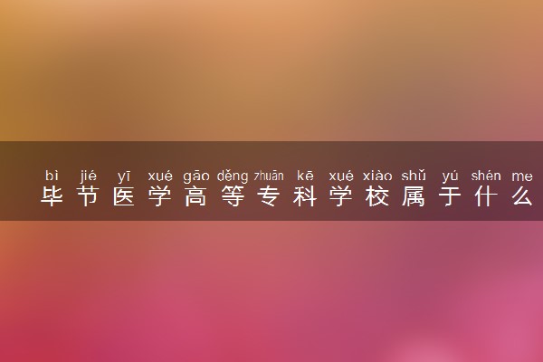 毕节医学高等专科学校属于什么档次 学校好不好