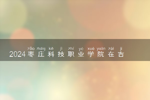 2024枣庄科技职业学院在吉林录取分数线 各专业分数及位次