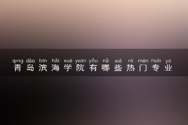 青岛滨海学院有哪些热门专业 推荐的王牌专业