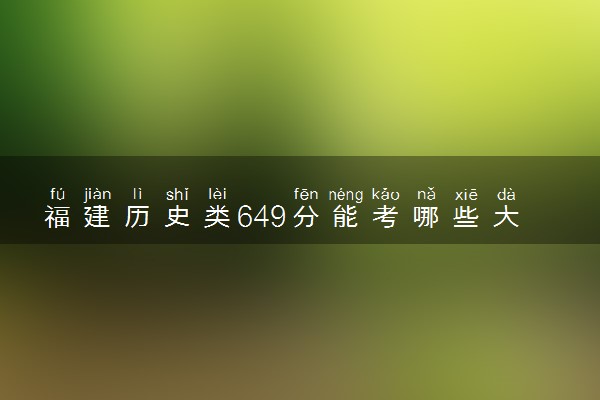 福建历史类649分能考哪些大学 2025考生稳上的大学名单