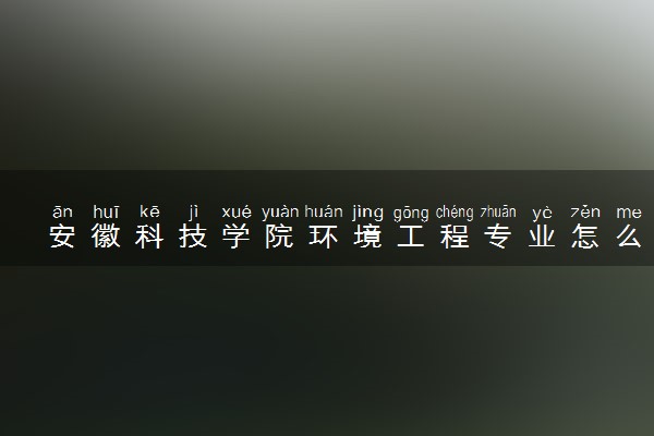 安徽科技学院环境工程专业怎么样 录取分数线多少
