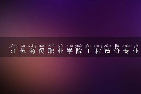 江苏商贸职业学院工程造价专业怎么样 录取分数线多少