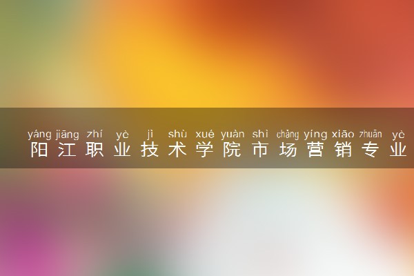 阳江职业技术学院市场营销专业怎么样 录取分数线多少