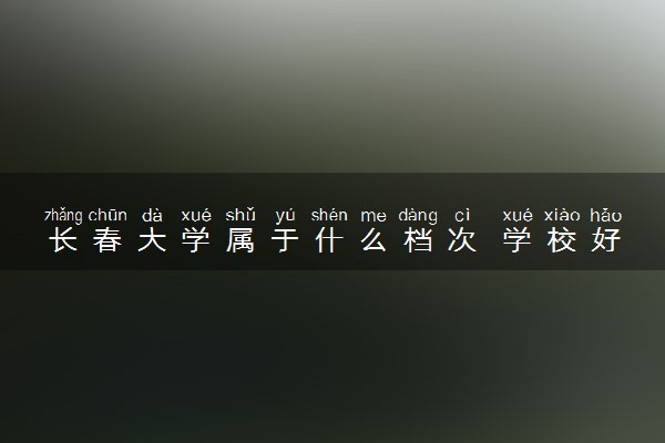 长春大学属于什么档次 学校好不好