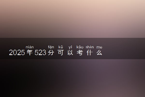 2025年523分可以考什么大学 如何挑选院校
