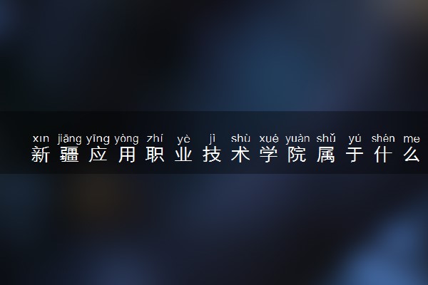 新疆应用职业技术学院属于什么档次 学校好不好