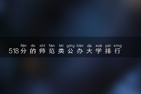 518分的师范类公办大学排行榜（2025考生参考)