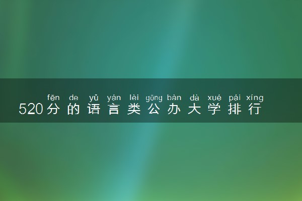 520分的语言类公办大学排行榜（2025考生参考)