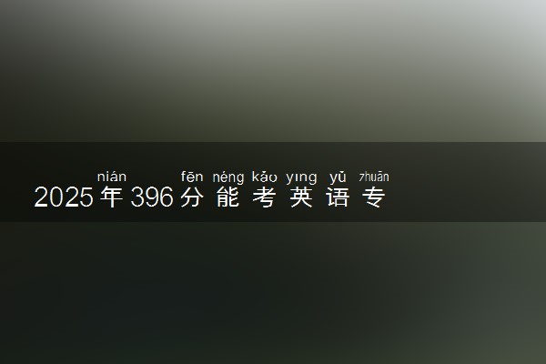 2025年396分能考英语专业吗 396分英语专业大学推荐