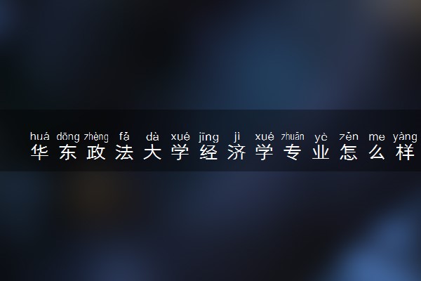 华东政法大学经济学专业怎么样 录取分数线多少