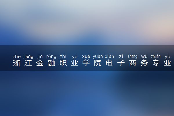 浙江金融职业学院电子商务专业怎么样 录取分数线多少
