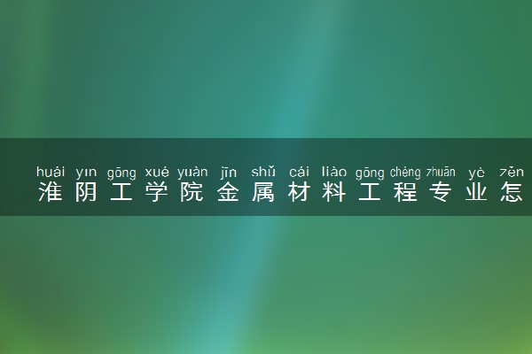 淮阴工学院金属材料工程专业怎么样 录取分数线多少