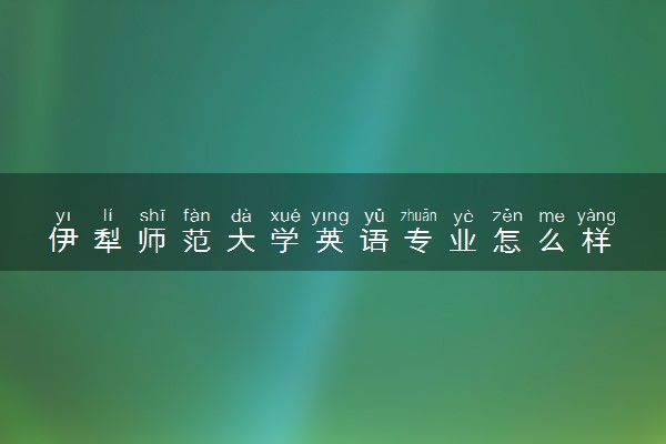 伊犁师范大学英语专业怎么样 录取分数线多少