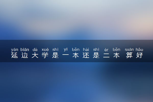 延边大学是一本还是二本 算好大学吗