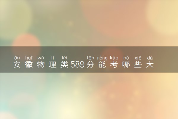 安徽物理类589分能考哪些大学 2025考生稳上的大学名单