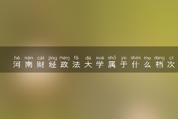 河南财经政法大学属于什么档次 学校好不好