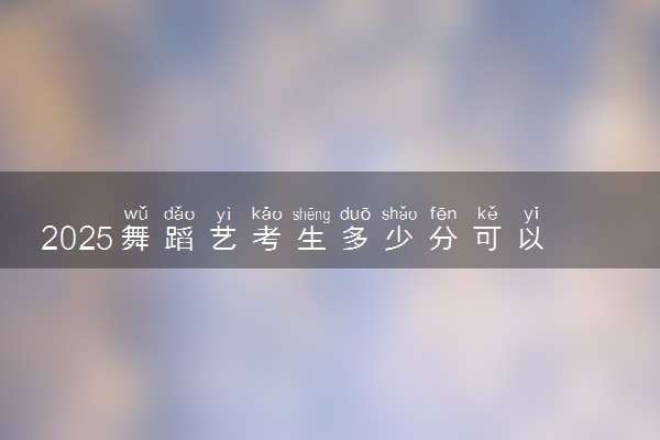 2025舞蹈艺考生多少分可以报河西学院