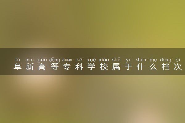 阜新高等专科学校属于什么档次 学校好不好