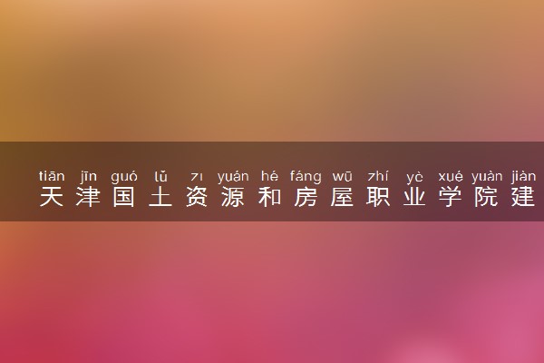 天津国土资源和房屋职业学院建筑工程技术专业怎么样 录取分数线多少