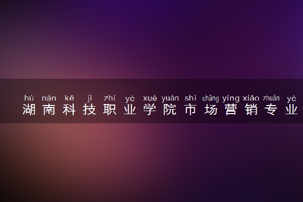 湖南科技职业学院市场营销专业怎么样 录取分数线多少