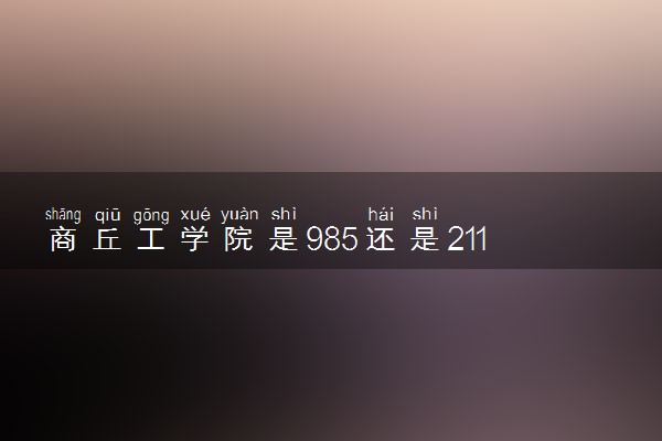 商丘工学院是985还是211 含金量怎么样