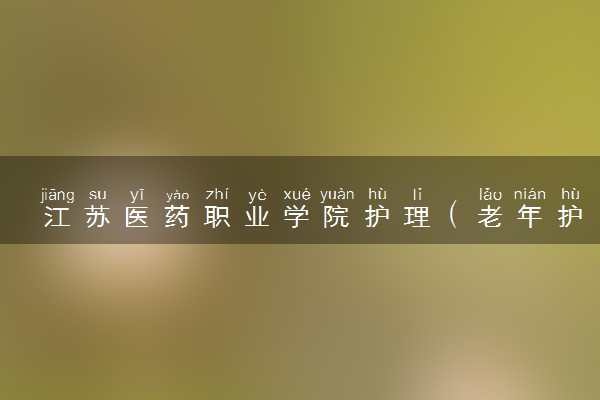 江苏医药职业学院护理（老年护理）专业怎么样 录取分数线多少