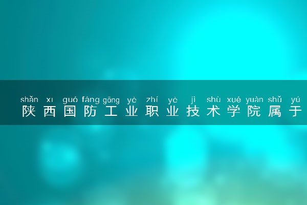 陕西国防工业职业技术学院属于什么档次 学校好不好
