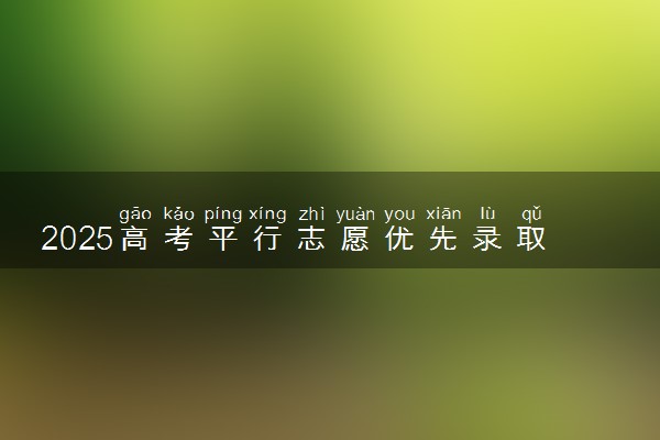 2025高考平行志愿优先录取第一志愿吗 怎么报考