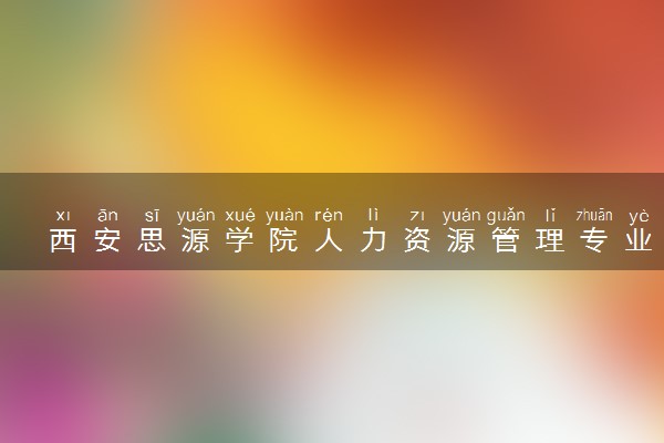 西安思源学院人力资源管理专业怎么样 录取分数线多少