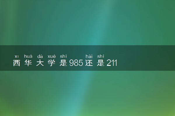 西华大学是985还是211 含金量怎么样