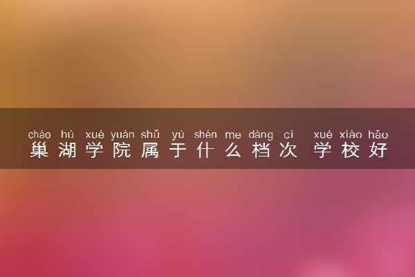 巢湖学院属于什么档次 学校好不好