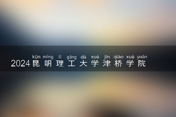 2024昆明理工大学津桥学院在四川录取分数线 各专业分数及位次