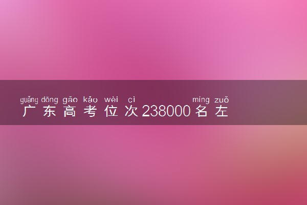 广东高考位次238000名左右报什么大学好（2025年参考）