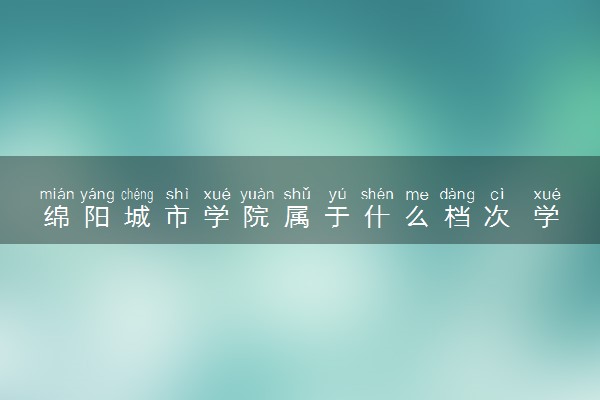 绵阳城市学院属于什么档次 学校好不好