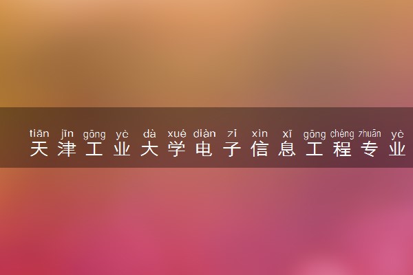 天津工业大学电子信息工程专业怎么样 录取分数线多少