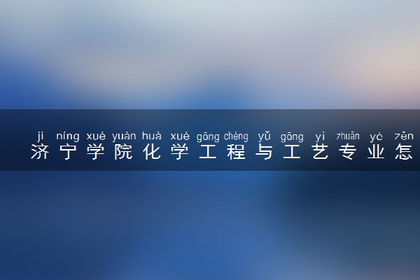 济宁学院化学工程与工艺专业怎么样 录取分数线多少