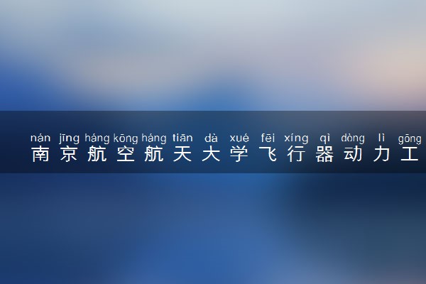 南京航空航天大学飞行器动力工程专业怎么样 录取分数线多少