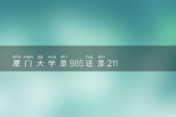 厦门大学是985还是211 含金量怎么样