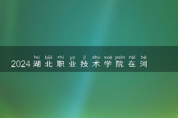 2024湖北职业技术学院在河北录取分数线 各专业分数及位次