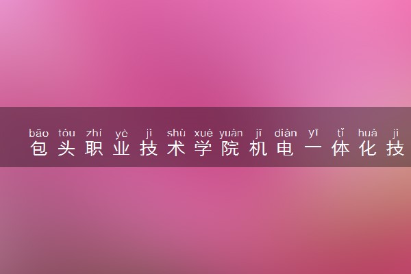 包头职业技术学院机电一体化技术专业怎么样 录取分数线多少