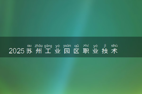 2025苏州工业园区职业技术学院王牌专业有哪些 最好的专业是什么