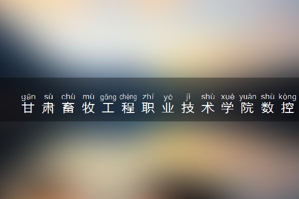 甘肃畜牧工程职业技术学院数控技术专业怎么样 录取分数线多少