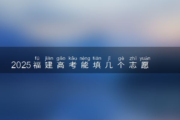 2025福建高考能填几个志愿 可以报几个学校和专业
