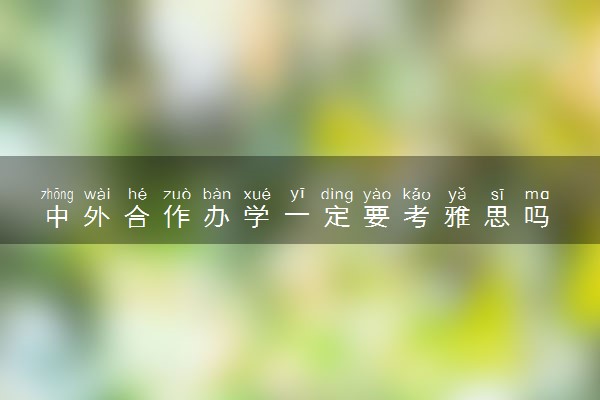 中外合作办学一定要考雅思吗 怎么申请