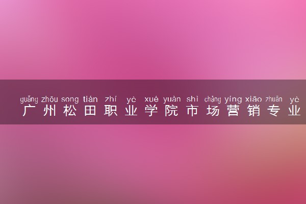 广州松田职业学院市场营销专业怎么样 录取分数线多少