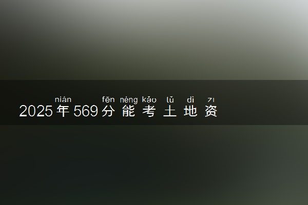 2025年569分能考土地资源管理专业吗 569分土地资源管理专业大学推荐