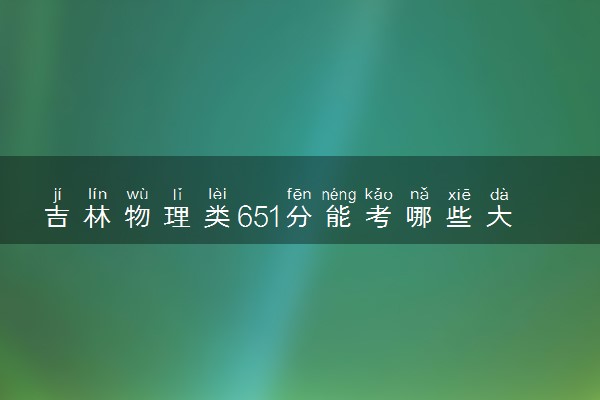 吉林物理类651分能考哪些大学 2025考生稳上的大学名单