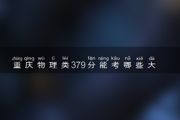 重庆物理类379分能考哪些大学 2025考生稳上的大学名单